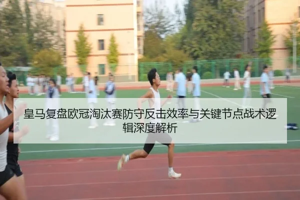 皇马复盘欧冠淘汰赛防守反击效率与关键节点战术逻辑深度解析