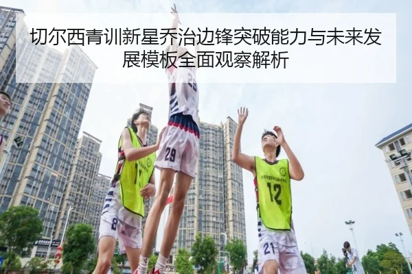 切尔西青训新星乔治边锋突破能力与未来发展模板全面观察解析