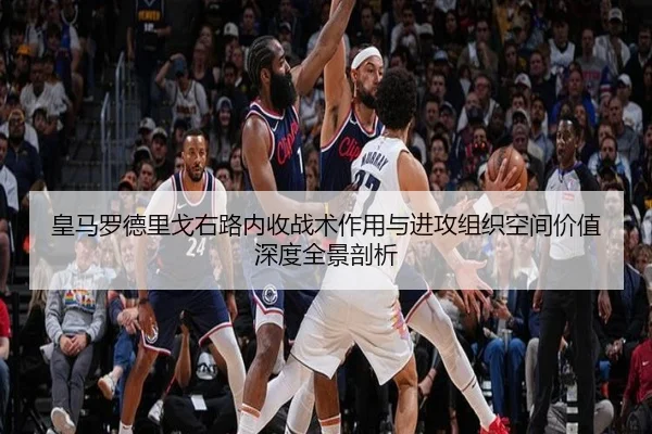 皇马罗德里戈右路内收战术作用与进攻组织空间价值深度全景剖析