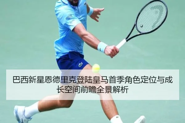 巴西新星恩德里克登陆皇马首季角色定位与成长空间前瞻全景解析 - kaiyun