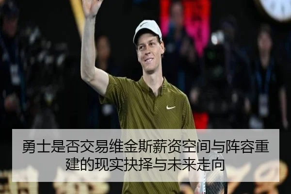 勇士是否交易维金斯薪资空间与阵容重建的现实抉择与未来走向
