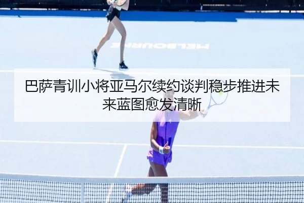 巴萨青训小将亚马尔续约谈判稳步推进未来蓝图愈发清晰（kaiyun）
