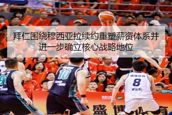 拜仁围绕穆西亚拉续约重塑薪资体系并进一步确立核心战略地位