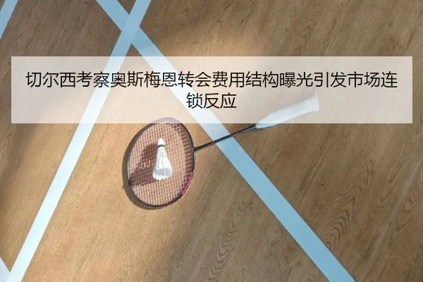 切尔西考察奥斯梅恩转会费用结构曝光引发市场连锁反应（kaiyun）