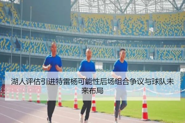 湖人评估引进特雷杨可能性后场组合争议与球队未来布局 - kaiyun