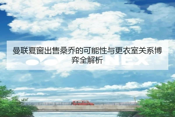 曼联夏窗出售桑乔的可能性与更衣室关系博弈全解析 - kaiyun