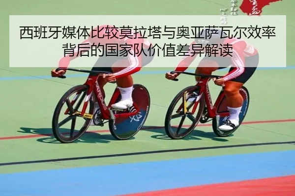 西班牙媒体比较莫拉塔与奥亚萨瓦尔效率背后的国家队价值差异解读（kaiyun）