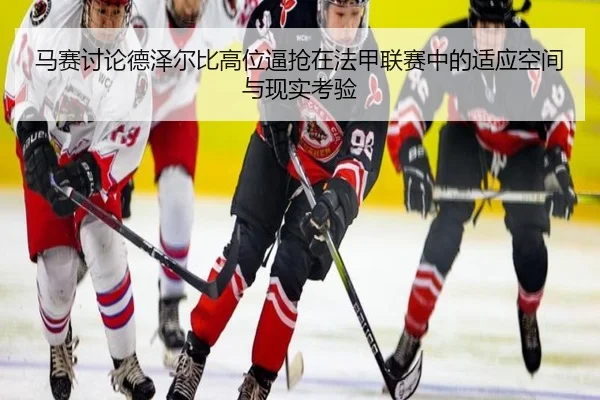 马赛讨论德泽尔比高位逼抢在法甲联赛中的适应空间与现实考验 - kaiyun