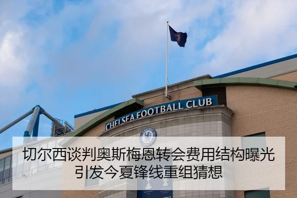 切尔西谈判奥斯梅恩转会费用结构曝光引发今夏锋线重组猜想（kaiyun）