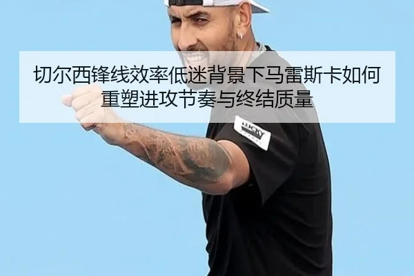 切尔西锋线效率低迷背景下马雷斯卡如何重塑进攻节奏与终结质量（kaiyun）
